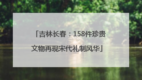 吉林长春：158件珍贵文物再现宋代礼制风华