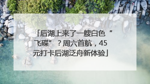 后湖上来了一艘白色“飞碟”？周六首航，45元打卡后湖泛舟新体验