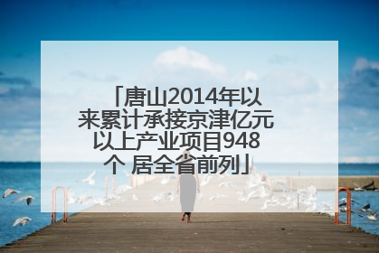 唐山2014年以来累计承接京津亿元以上产业项目948个 居全省前列