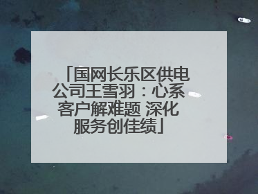 国网长乐区供电公司王雪羽：心系客户解难题 深化服务创佳绩