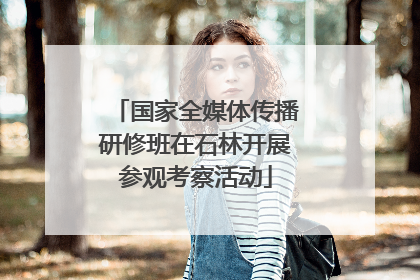 国家全媒体传播研修班在石林开展参观考察活动