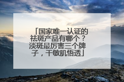 国家唯一认证的祛斑产品有哪个？淡斑最厉害三个牌子，干敏肌悟透