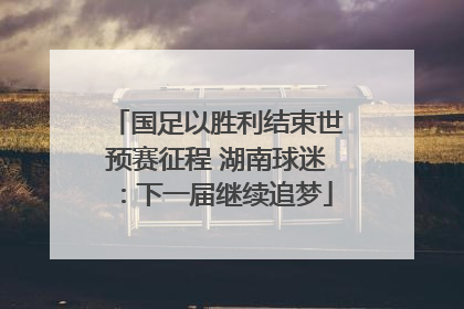 国足以胜利结束世预赛征程 湖南球迷：下一届继续追梦