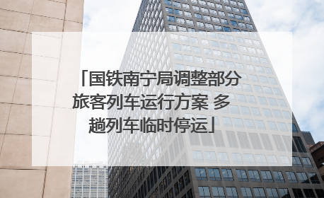 国铁南宁局调整部分旅客列车运行方案 多趟列车临时停运