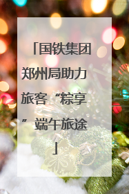 国铁集团郑州局助力旅客“粽享”端午旅途