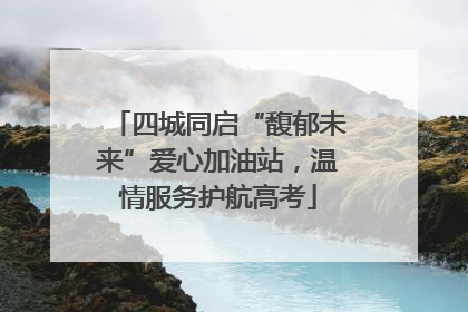 四城同启“馥郁未来”爱心加油站，温情服务护航高考