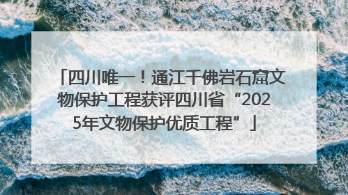 四川唯一！通江千佛岩石窟文物保护工程获评四川省“2025年文物保护优质工程”