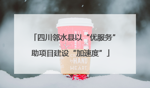 四川邻水县以“优服务”助项目建设“加速度”