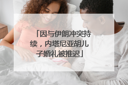 因与伊朗冲突持续，内塔尼亚胡儿子婚礼被推迟
