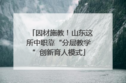 因材施教！山东这所中职靠“分层教学”创新育人模式