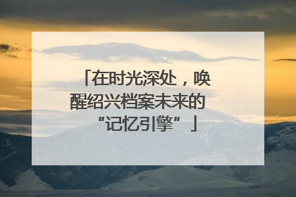 在时光深处，唤醒绍兴档案未来的“记忆引擎”