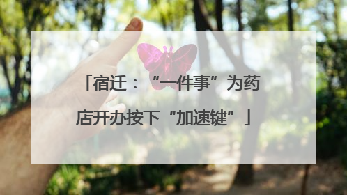 宿迁：“一件事”为药店开办按下“加速键”