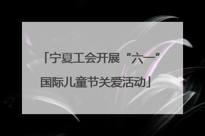 宁夏工会开展“六一”国际儿童节关爱活动