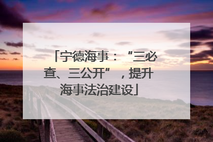 宁德海事：“三必查、三公开”，提升海事法治建设