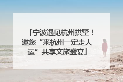 宁波遇见杭州拱墅！邀您“来杭州一定走大运”共享文旅盛宴