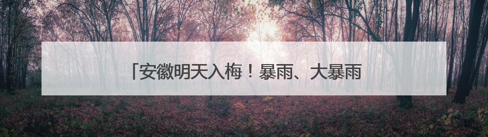 安徽明天入梅！暴雨、大暴雨、8～10级雷雨大风来袭！