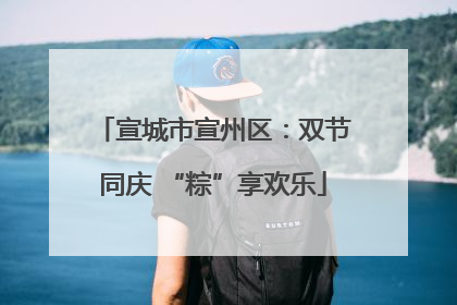 宣城市宣州区：双节同庆 “粽”享欢乐