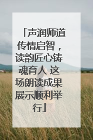 声润师道传情启智，读韵匠心铸魂育人 这场朗读成果展示顺利举行
