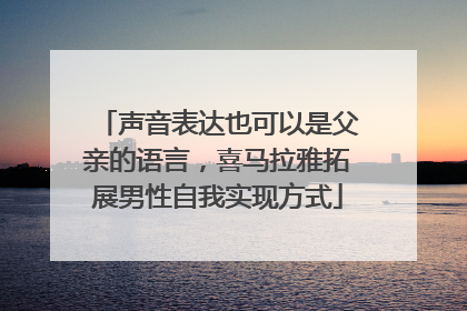 声音表达也可以是父亲的语言，喜马拉雅拓展男性自我实现方式