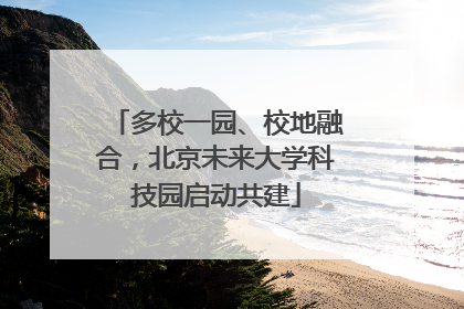 多校一园、校地融合，北京未来大学科技园启动共建