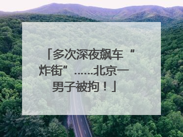多次深夜飙车“炸街”……北京一男子被拘！