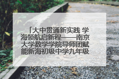 大中贯通新实践 学海领航启新程——南京大学数学学院导师团赋能新海初级中学九年级学子生涯规划