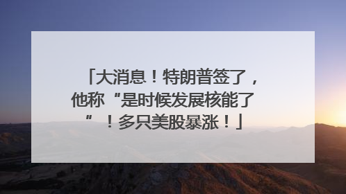 大消息！特朗普签了，他称“是时候发展核能了”！多只美股暴涨！