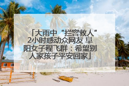 大雨中“拦窨救人”2小时感动众网友 阜阳女子程飞群：希望别人家孩子平安回家