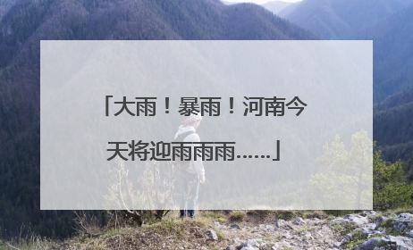 大雨！暴雨！河南今天将迎雨雨雨……