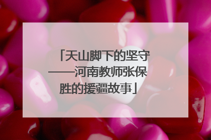 天山脚下的坚守——河南教师张保胜的援疆故事