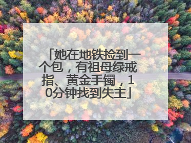 她在地铁捡到一个包，有祖母绿戒指、黄金手镯，10分钟找到失主