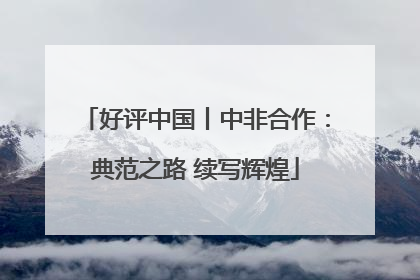 好评中国丨中非合作：典范之路 续写辉煌