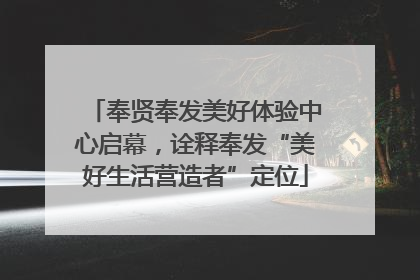 奉贤奉发美好体验中心启幕，诠释奉发“美好生活营造者”定位