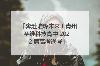 奔赴璀璨未来！青州圣维科技高中 2022 届高考送考