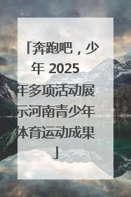 奔跑吧，少年 2025年多项活动展示河南青少年体育运动成果