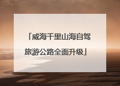威海千里山海自驾旅游公路全面升级