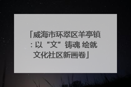 威海市环翠区羊亭镇：以“文”铸魂 绘就文化社区新画卷