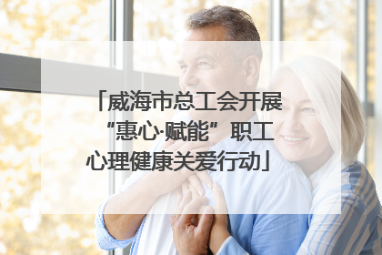 威海市总工会开展“惠心·赋能”职工心理健康关爱行动