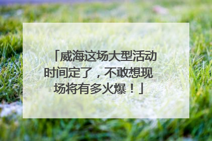 威海这场大型活动时间定了，不敢想现场将有多火爆！