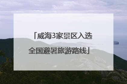 威海3家景区入选全国避暑旅游路线