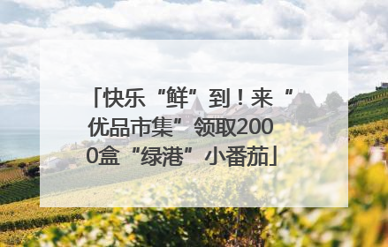 快乐“鲜”到！来“优品市集”领取2000盒“绿港”小番茄