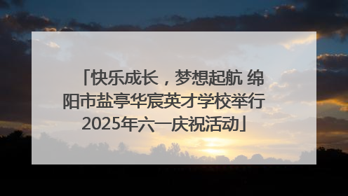 快乐成长，梦想起航 绵阳市盐亭华宸英才学校举行2025年六一庆祝活动