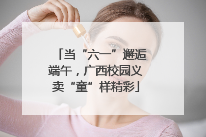当“六一”邂逅端午，广西校园义卖“童”样精彩
