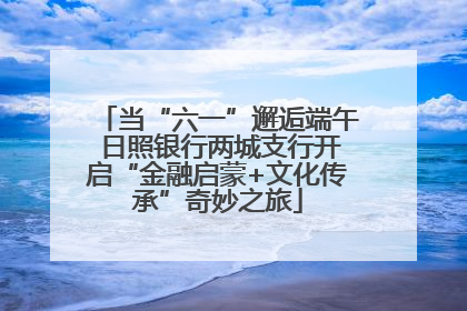 当“六一”邂逅端午 日照银行两城支行开启“金融启蒙+文化传承”奇妙之旅