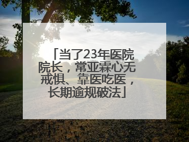 当了23年医院院长，常亚霖心无戒惧、靠医吃医，长期逾规破法
