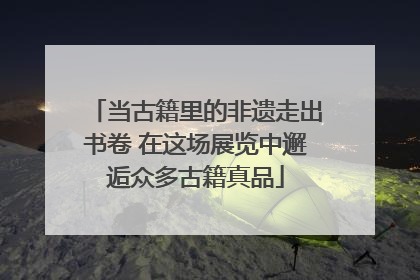 当古籍里的非遗走出书卷 在这场展览中邂逅众多古籍真品