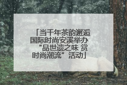 当千年茶韵邂逅国际时尚安溪举办“品世遗之味 赏时尚潮流”活动