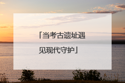 当考古遗址遇见现代守护