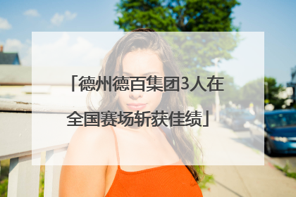 德州德百集团3人在全国赛场斩获佳绩