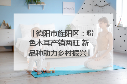 德阳市旌阳区：粉色木耳产销两旺 新品种助力乡村振兴